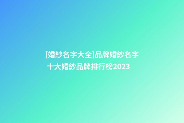 [婚紗名字大全]品牌婚紗名字 十大婚紗品牌排行榜2023-第1張-商標(biāo)起名-玄機(jī)派